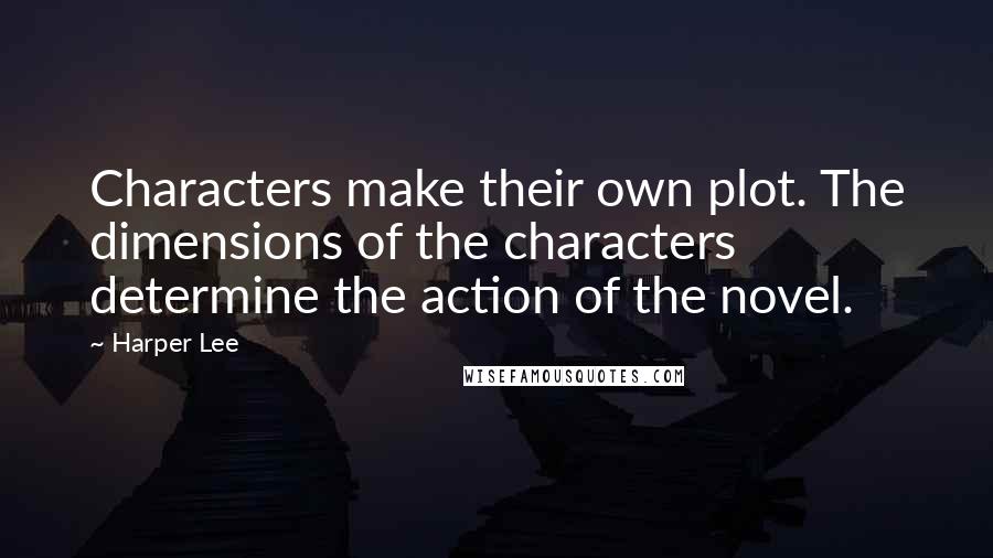 Harper Lee Quotes: Characters make their own plot. The dimensions of the characters determine the action of the novel.