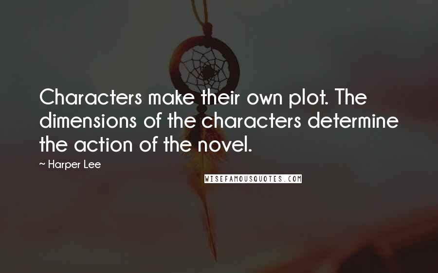 Harper Lee Quotes: Characters make their own plot. The dimensions of the characters determine the action of the novel.