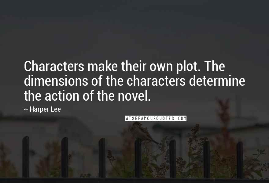 Harper Lee Quotes: Characters make their own plot. The dimensions of the characters determine the action of the novel.