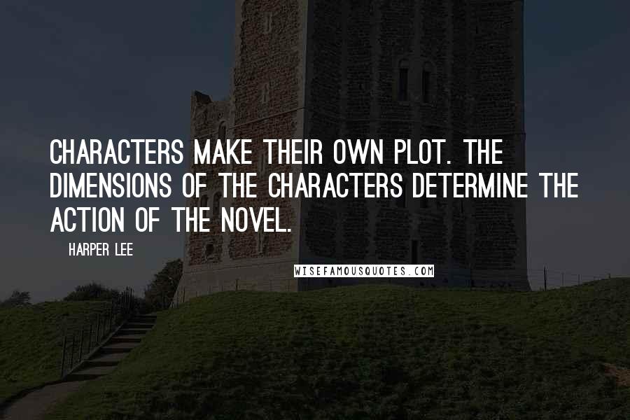 Harper Lee Quotes: Characters make their own plot. The dimensions of the characters determine the action of the novel.