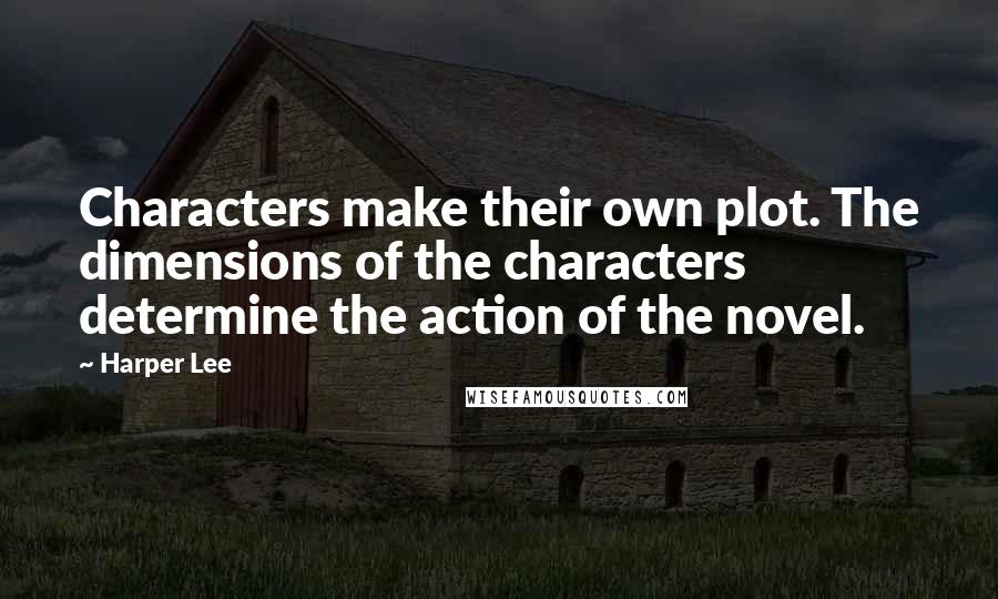 Harper Lee Quotes: Characters make their own plot. The dimensions of the characters determine the action of the novel.