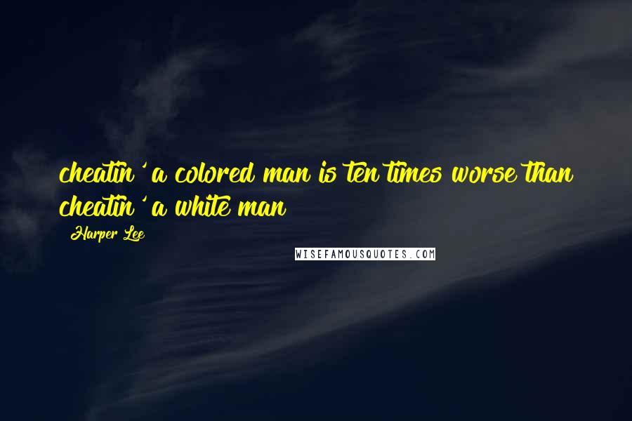 Harper Lee Quotes: cheatin' a colored man is ten times worse than cheatin' a white man