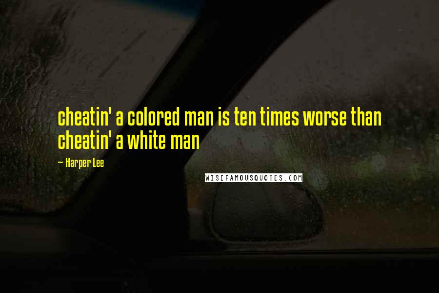 Harper Lee Quotes: cheatin' a colored man is ten times worse than cheatin' a white man