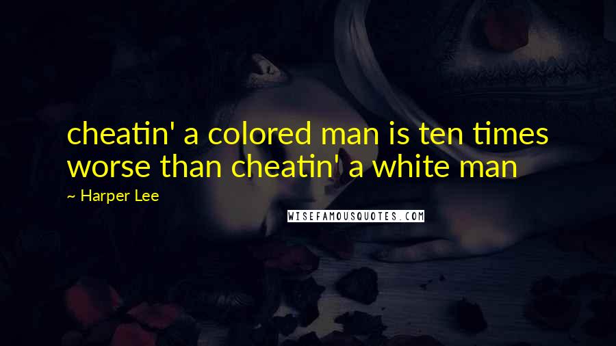 Harper Lee Quotes: cheatin' a colored man is ten times worse than cheatin' a white man