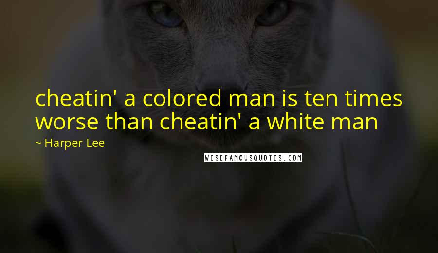 Harper Lee Quotes: cheatin' a colored man is ten times worse than cheatin' a white man