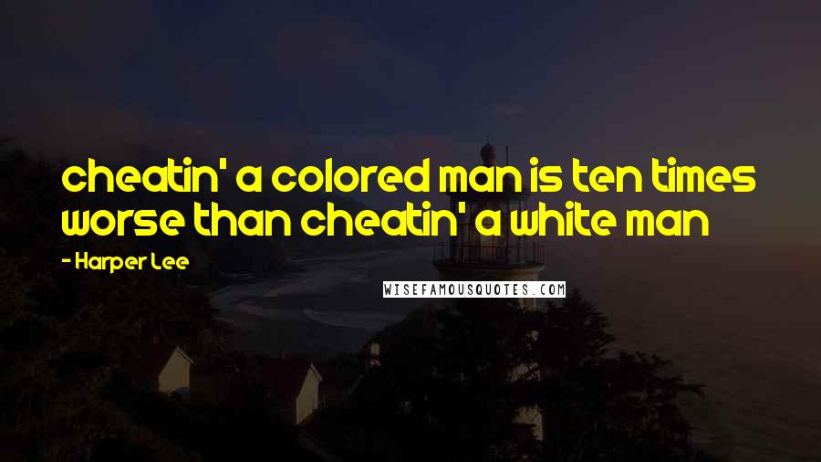 Harper Lee Quotes: cheatin' a colored man is ten times worse than cheatin' a white man