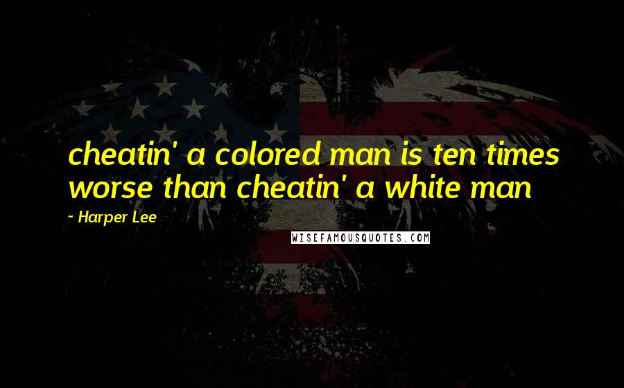 Harper Lee Quotes: cheatin' a colored man is ten times worse than cheatin' a white man