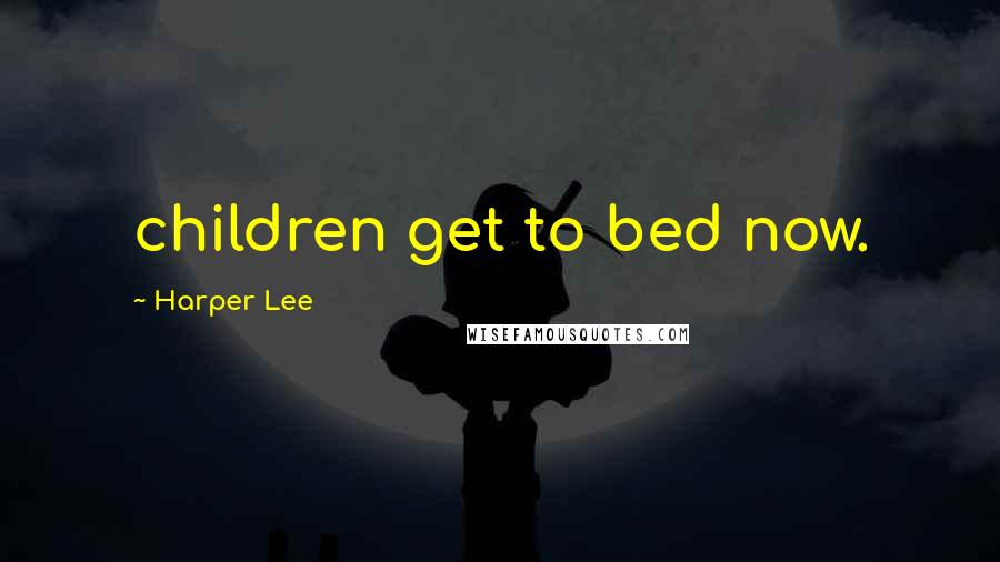 Harper Lee Quotes: children get to bed now.