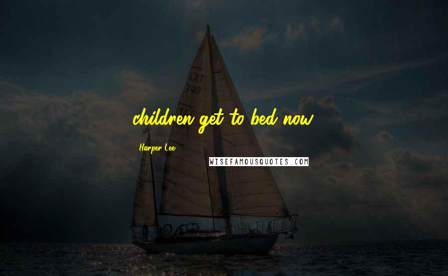 Harper Lee Quotes: children get to bed now.