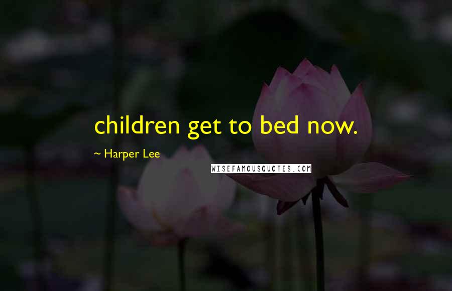 Harper Lee Quotes: children get to bed now.