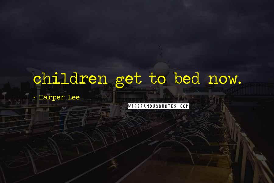Harper Lee Quotes: children get to bed now.