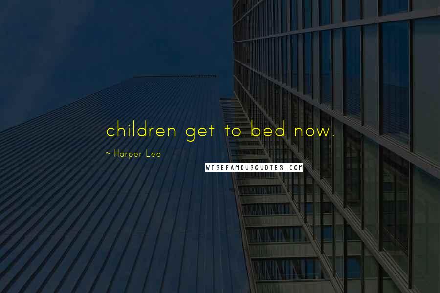 Harper Lee Quotes: children get to bed now.