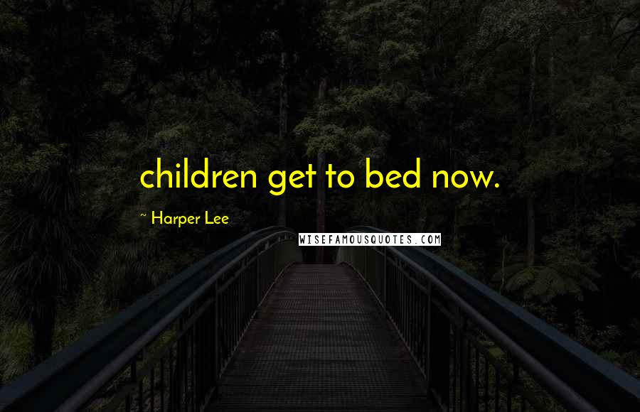 Harper Lee Quotes: children get to bed now.