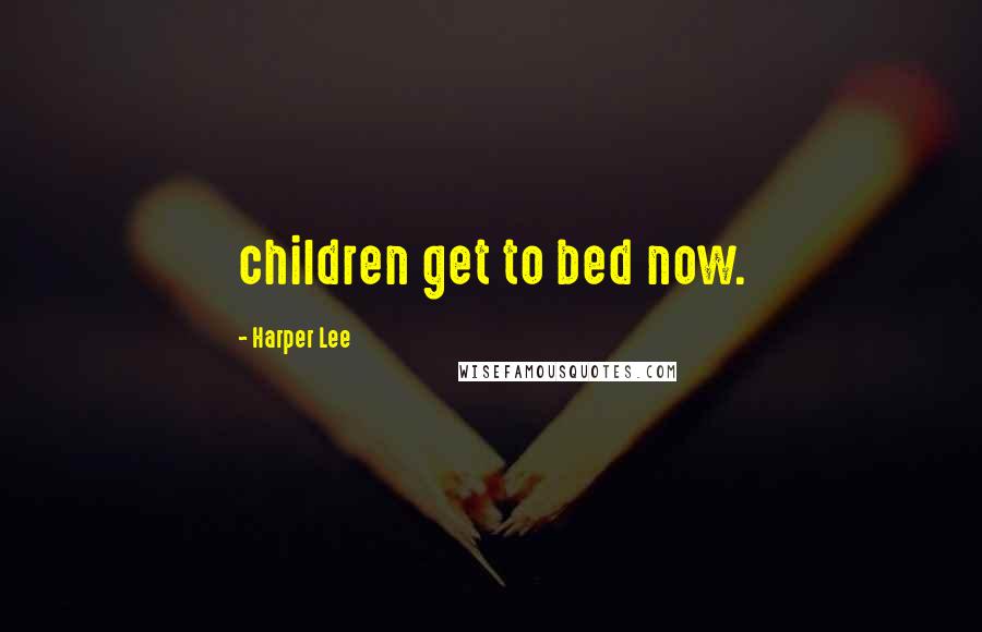 Harper Lee Quotes: children get to bed now.