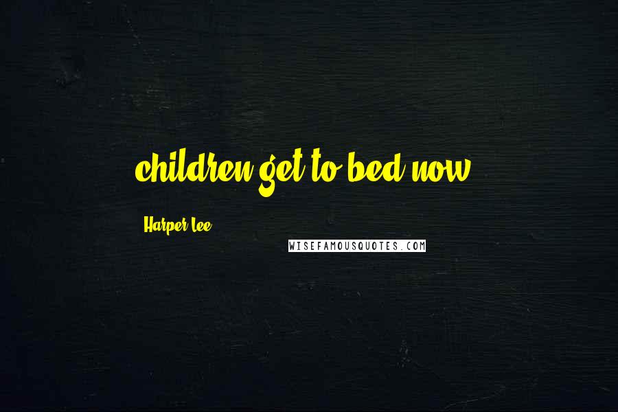 Harper Lee Quotes: children get to bed now.