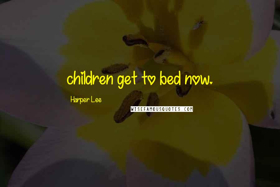 Harper Lee Quotes: children get to bed now.