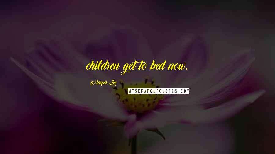 Harper Lee Quotes: children get to bed now.