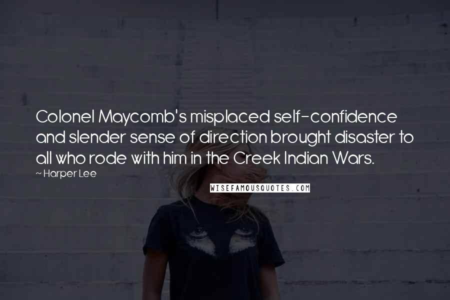 Harper Lee Quotes: Colonel Maycomb's misplaced self-confidence and slender sense of direction brought disaster to all who rode with him in the Creek Indian Wars.