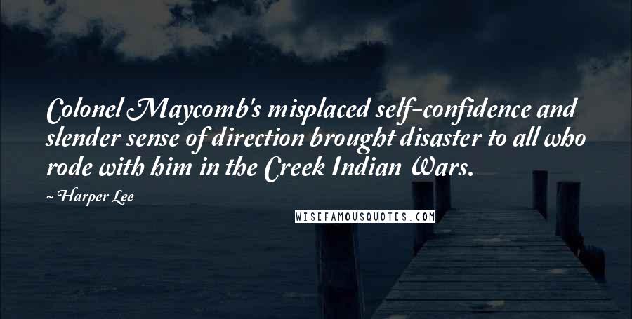 Harper Lee Quotes: Colonel Maycomb's misplaced self-confidence and slender sense of direction brought disaster to all who rode with him in the Creek Indian Wars.