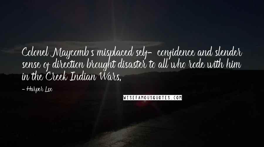 Harper Lee Quotes: Colonel Maycomb's misplaced self-confidence and slender sense of direction brought disaster to all who rode with him in the Creek Indian Wars.