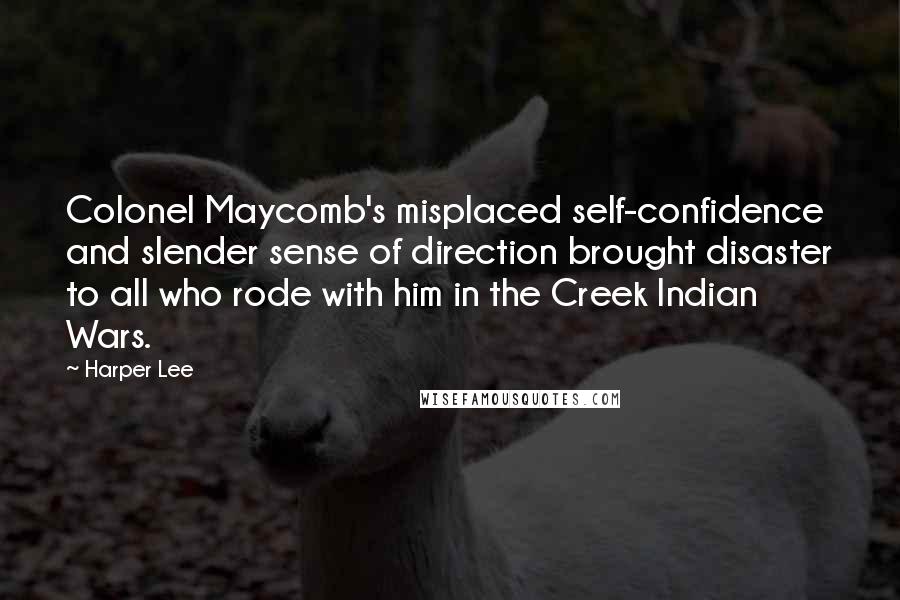 Harper Lee Quotes: Colonel Maycomb's misplaced self-confidence and slender sense of direction brought disaster to all who rode with him in the Creek Indian Wars.