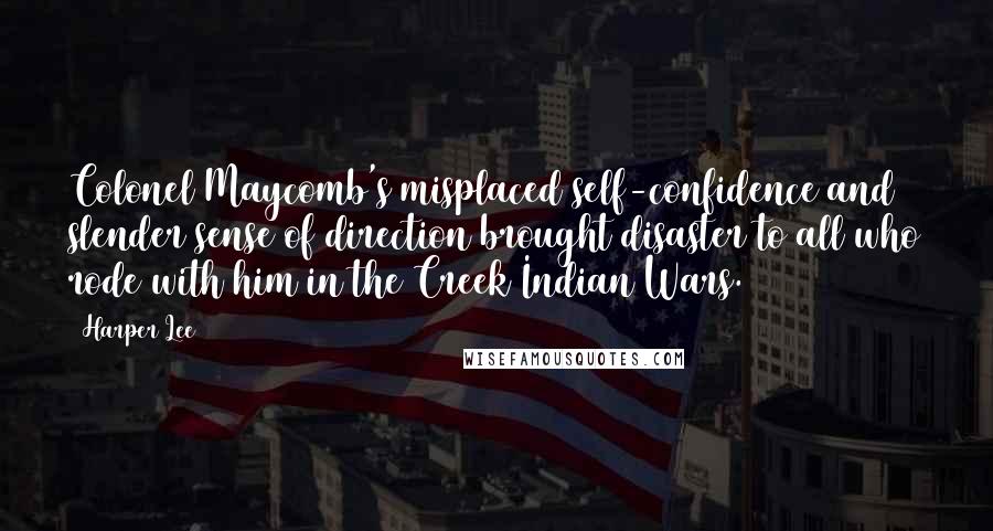 Harper Lee Quotes: Colonel Maycomb's misplaced self-confidence and slender sense of direction brought disaster to all who rode with him in the Creek Indian Wars.