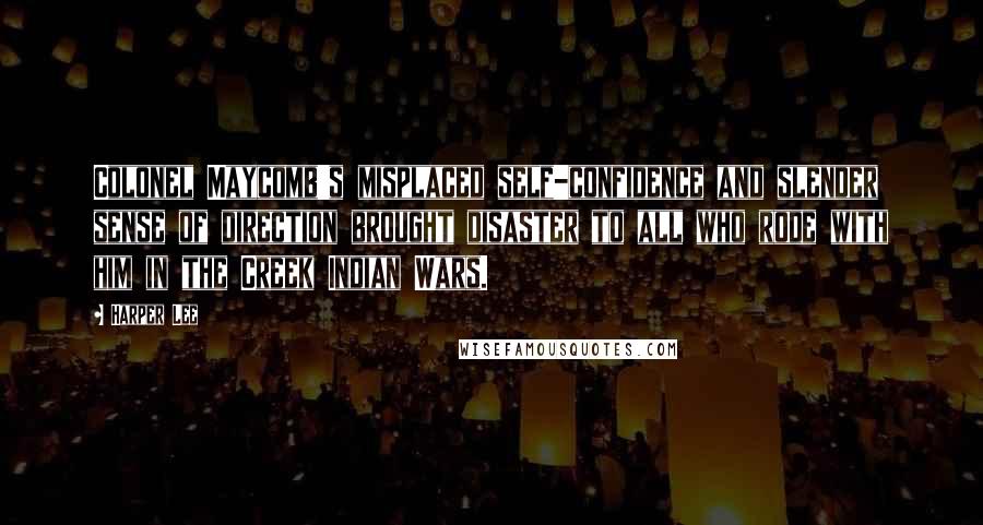 Harper Lee Quotes: Colonel Maycomb's misplaced self-confidence and slender sense of direction brought disaster to all who rode with him in the Creek Indian Wars.