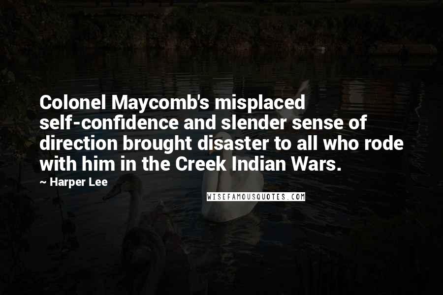 Harper Lee Quotes: Colonel Maycomb's misplaced self-confidence and slender sense of direction brought disaster to all who rode with him in the Creek Indian Wars.