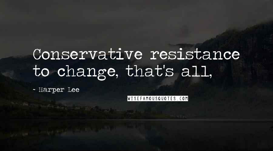Harper Lee Quotes: Conservative resistance to change, that's all,