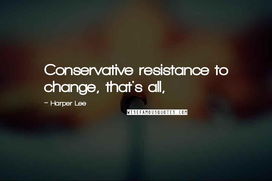 Harper Lee Quotes: Conservative resistance to change, that's all,