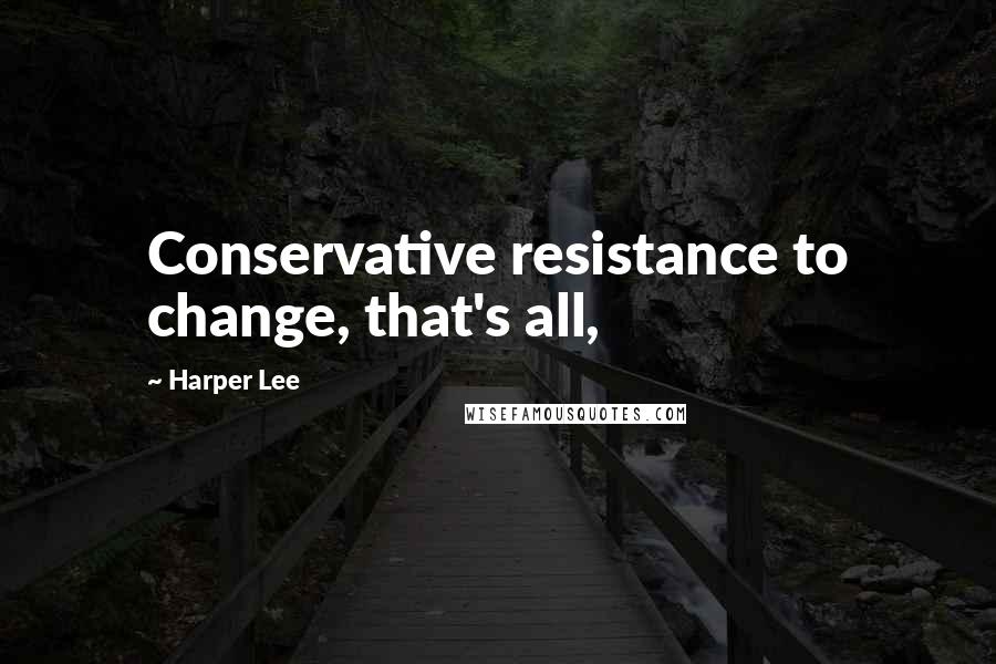 Harper Lee Quotes: Conservative resistance to change, that's all,