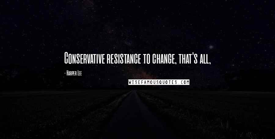 Harper Lee Quotes: Conservative resistance to change, that's all,