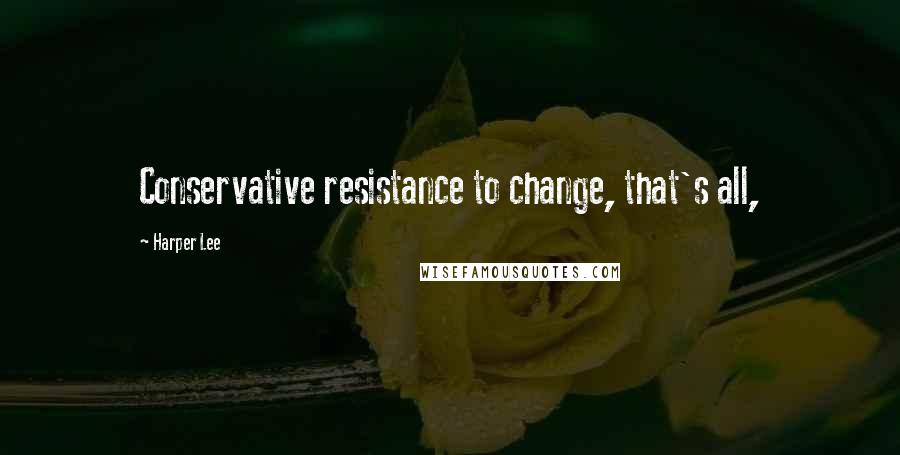 Harper Lee Quotes: Conservative resistance to change, that's all,