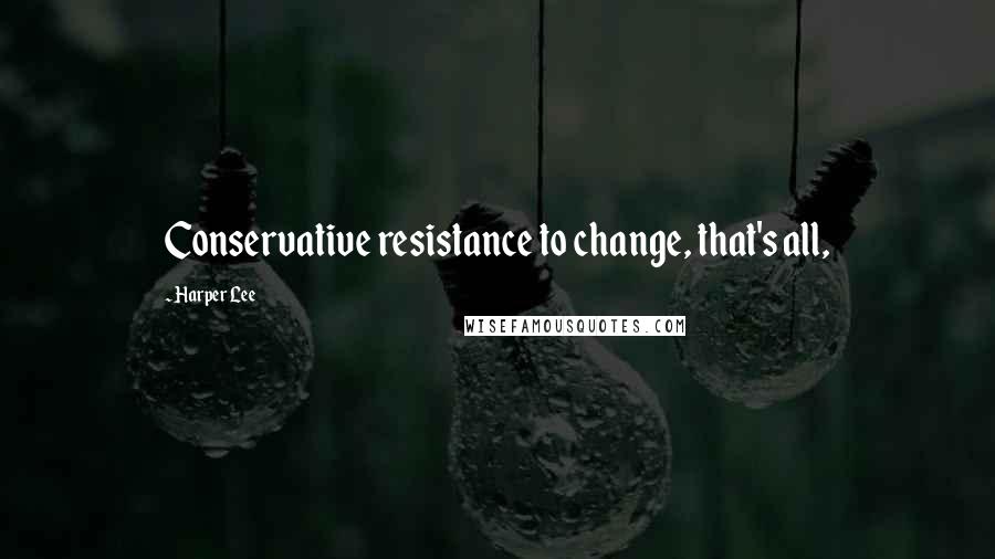 Harper Lee Quotes: Conservative resistance to change, that's all,