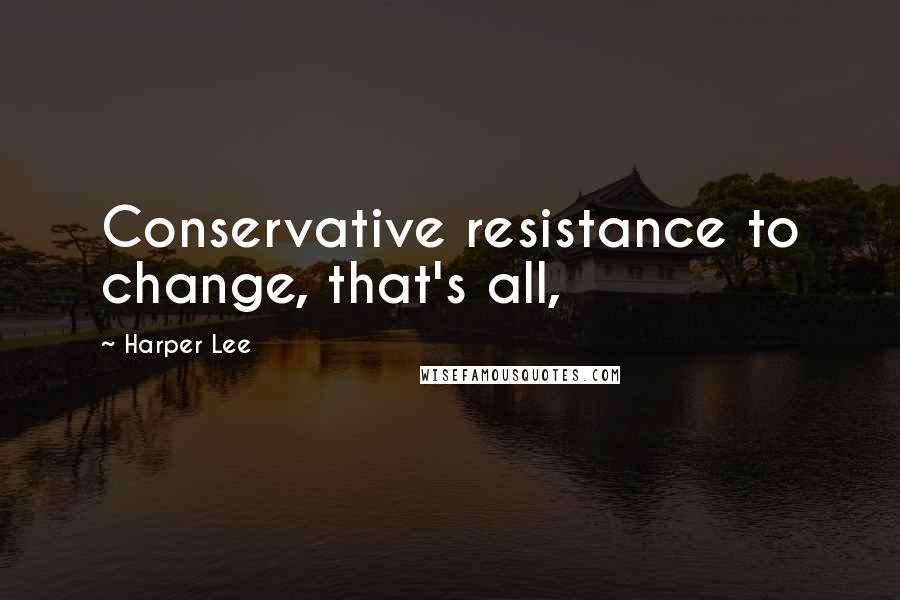 Harper Lee Quotes: Conservative resistance to change, that's all,