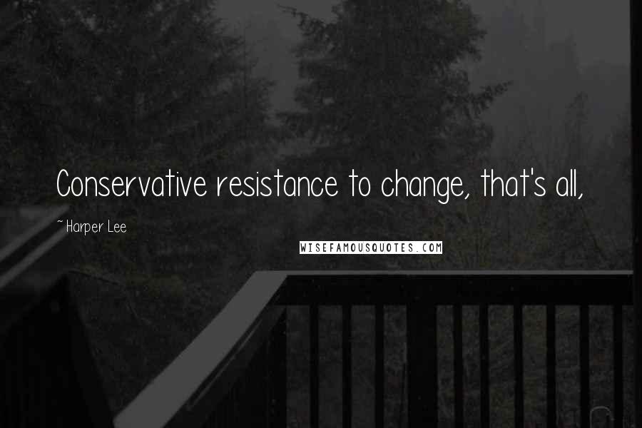 Harper Lee Quotes: Conservative resistance to change, that's all,