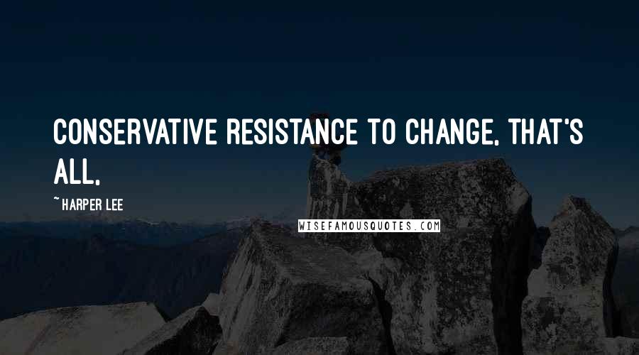 Harper Lee Quotes: Conservative resistance to change, that's all,