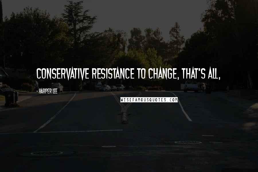 Harper Lee Quotes: Conservative resistance to change, that's all,