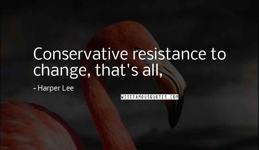 Harper Lee Quotes: Conservative resistance to change, that's all,