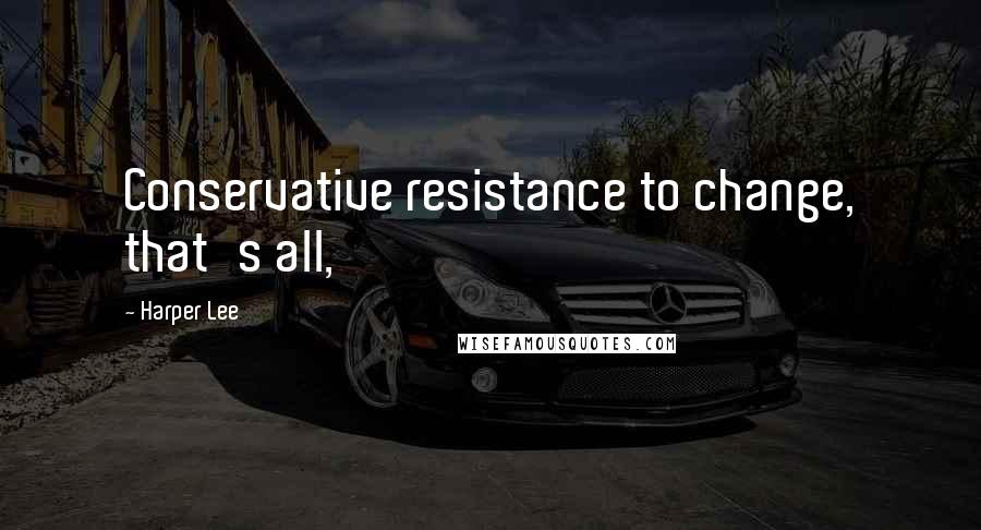 Harper Lee Quotes: Conservative resistance to change, that's all,