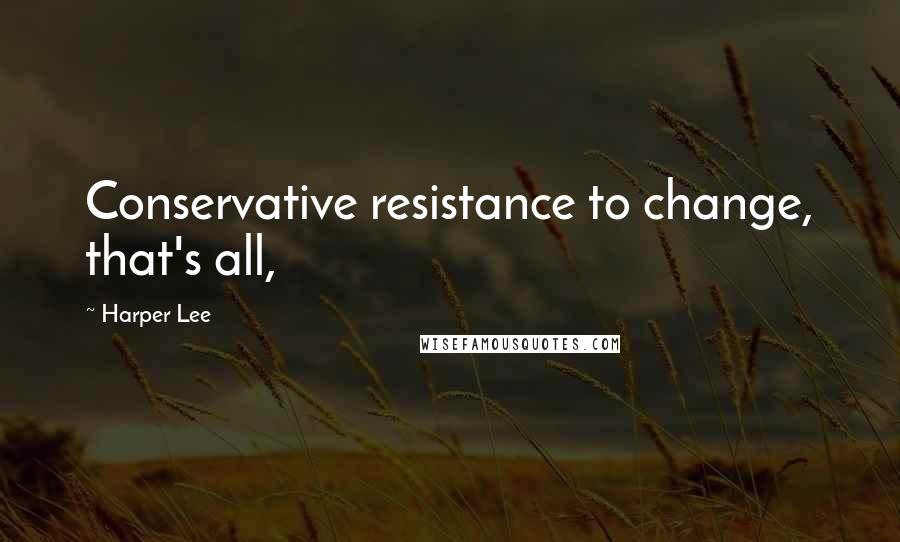 Harper Lee Quotes: Conservative resistance to change, that's all,