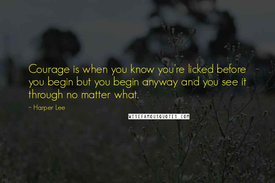 Harper Lee Quotes: Courage is when you know you're licked before you begin but you begin anyway and you see it through no matter what.