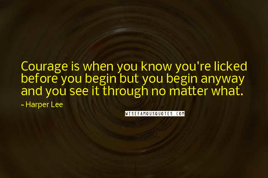 Harper Lee Quotes: Courage is when you know you're licked before you begin but you begin anyway and you see it through no matter what.
