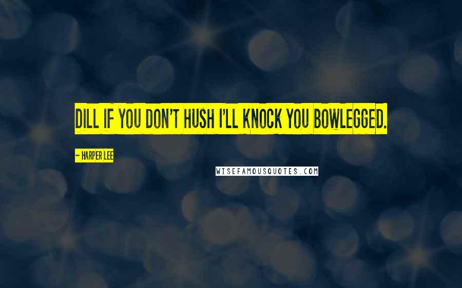 Harper Lee Quotes: Dill if you don't hush I'll knock you bowlegged.