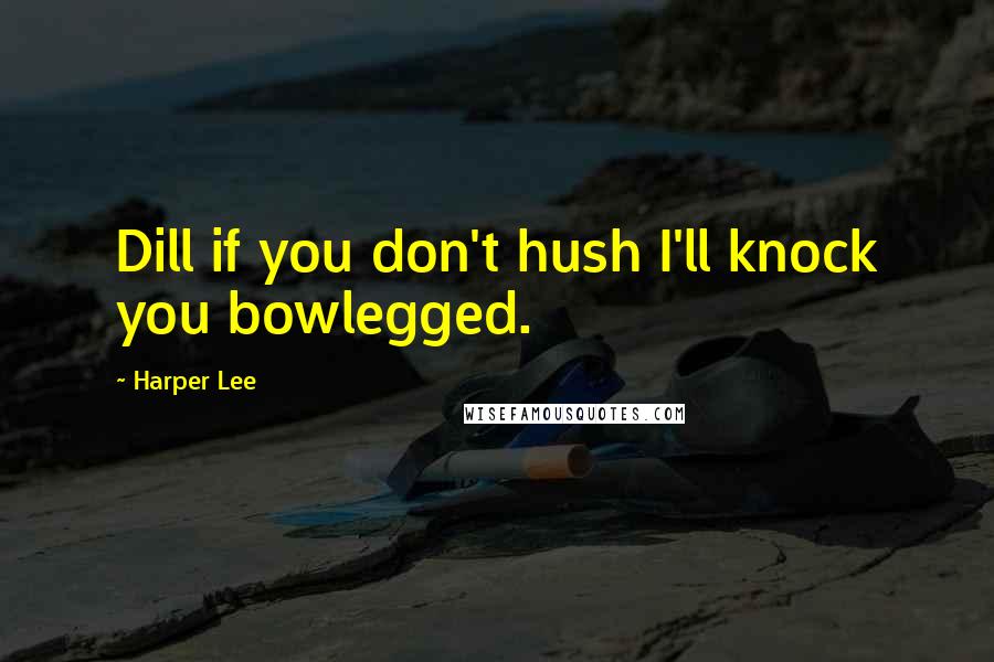 Harper Lee Quotes: Dill if you don't hush I'll knock you bowlegged.