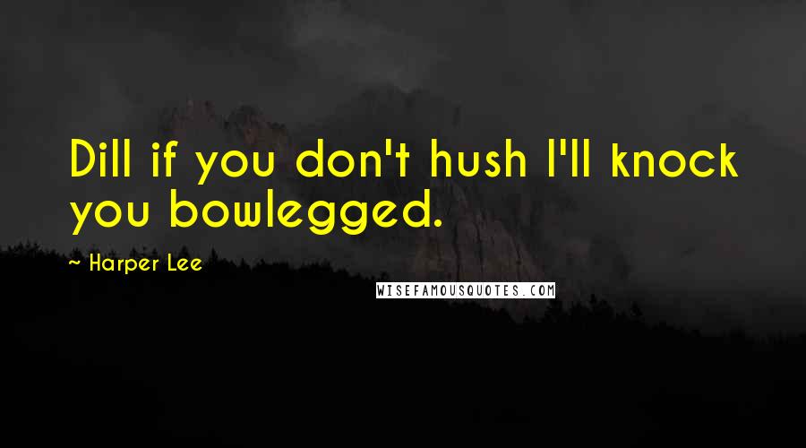 Harper Lee Quotes: Dill if you don't hush I'll knock you bowlegged.