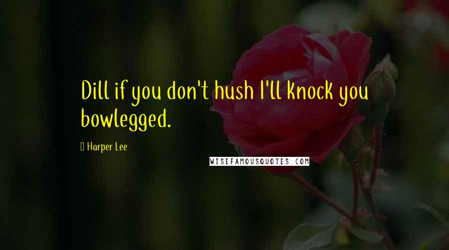 Harper Lee Quotes: Dill if you don't hush I'll knock you bowlegged.