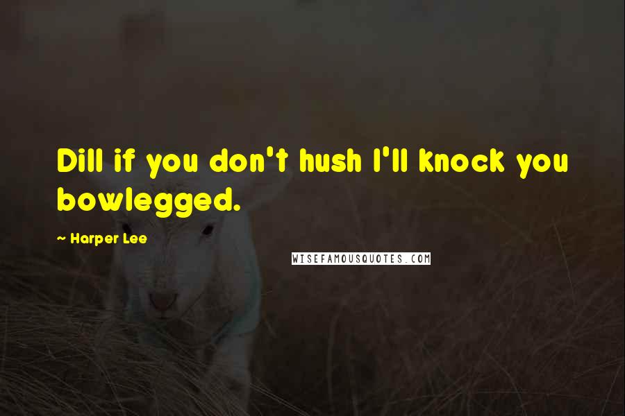 Harper Lee Quotes: Dill if you don't hush I'll knock you bowlegged.