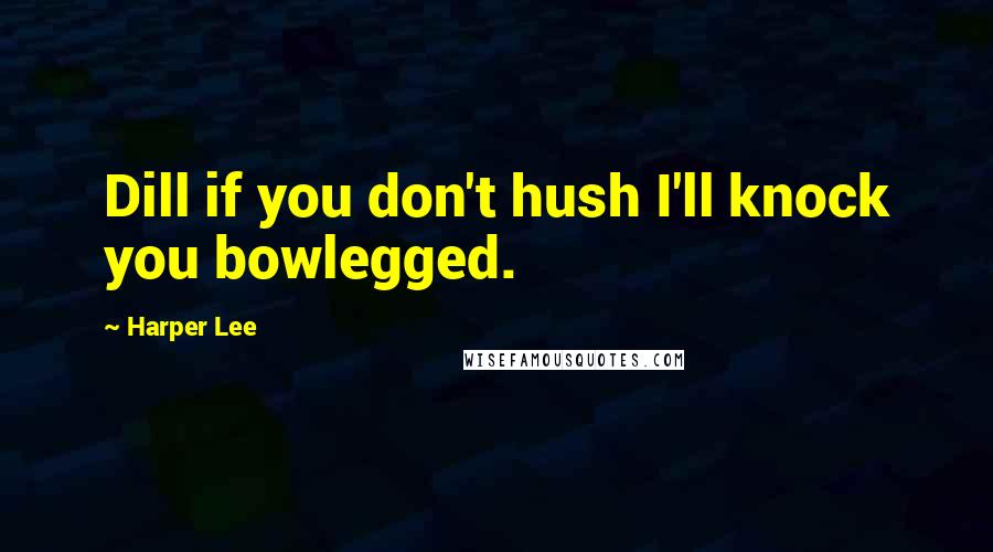 Harper Lee Quotes: Dill if you don't hush I'll knock you bowlegged.