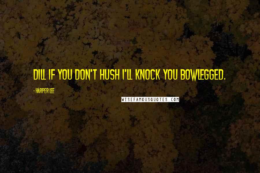 Harper Lee Quotes: Dill if you don't hush I'll knock you bowlegged.